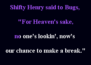 Shifty Hem'y said to Bugs,
For Heaven's sake,
no one's lookin', now's

our chance to make a break.