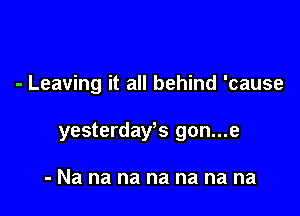 - Leaving it all behind 'cause

yesterdays gon...e

-Na na na na na na na