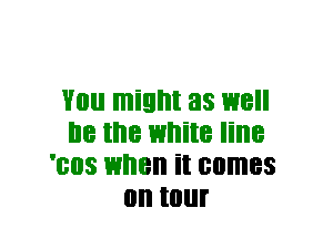 VIII! might 33 1318
lie the white line
'803 when it comes
on tour