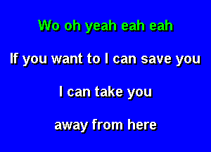 Wo oh yeah eah eah

If you want to I can save you

I can take you

away from here