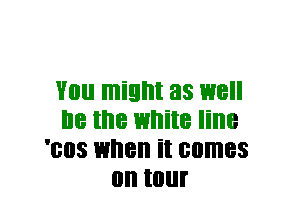 VIII! might 33 1318
lie the white line
'803 when it comes
on tour
