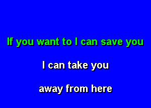 If you want to I can save you

I can take you

away from here