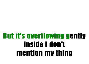 But it's overflowing gently
inside I llllll'l
mention my thing