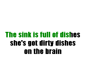 The sink is full of dishes
she's got dim! dishes
on the brain