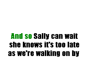 HIIII 30 Sally can wait
SI'IB knows it's too late
as WB'IB walking on III!