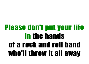 Please llllll'l lllll Hill life
ill the hands
(If 3 HIGH and I hand
who'll throw it all away