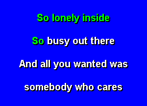 So lonely inside

So busy out there

And all you wanted was

somebody who cares