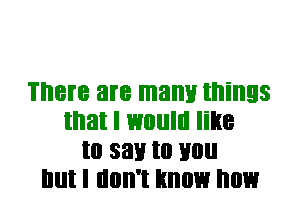 There are mam! things
that I would line
Ill 33!! to Hill!
Illll I llllll'l know now