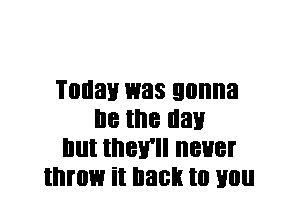 Today 1mas gonna
lie the nan
but they'll never
throw it back to you