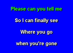 Please can you tell me
So I can finally see

Where you go

when you're gone