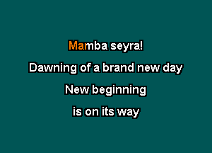 Mamba seyra!

Dawning ofa brand new day

New beginning

is on its way