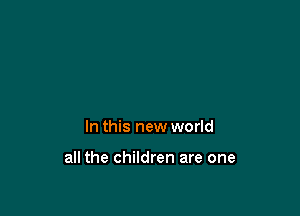 In this new world

all the children are one