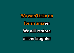 We won't take no
for an answer

We will restore

all the laughter