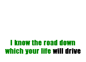 I Know the mall llllWll
which your life Will drive