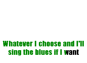 WI'IBIBHBI I BI'IIIIISB and I'll
sing the IIIIIBS if I want