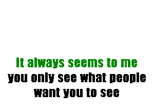 It always seems to me
you 0an see what IIBIIIIIB
want Hill! to 388