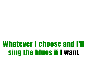 WI'IBIBHBI I BI'IIIIISB and I'll
sing the IIIIIBS if I want