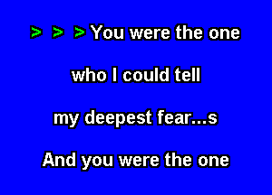 z? .5 e You were the one
who I could tell

my deepest fear...s

And you were the one