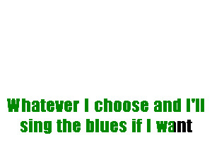 WI'IBIBHBI I BI'IIIIISB and I'll
sing the IIIIIBS if I want