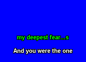 my deepest fear...s

And you were the one