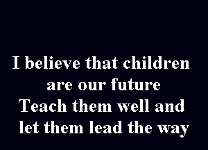 I believe that children
are our future
Teach them well and
let them lead the way