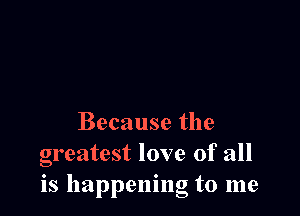 Because the
greatest love of all
is happening to me