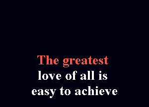 The greatest
love of all is
easy to achieve