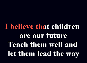 I believe that children
are our future
Teach them well and
let them lead the way