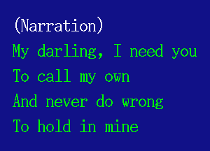 (Narration)

My darling, I need you
To call my own

And never do wrong

To hold in mine