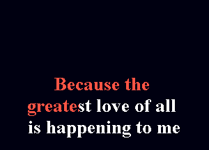 Because the
greatest love of all
is happening to me