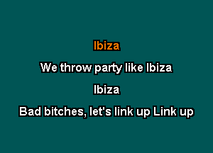 Ibiza
We throw party like Ibiza

Ibiza

Bad bitches, let's link up Link up