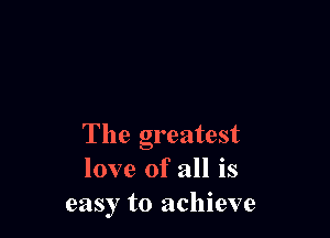 The greatest
love of all is
easy to achieve