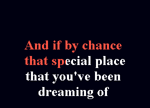 And if by chance

that special place
that you've been
dreaming of
