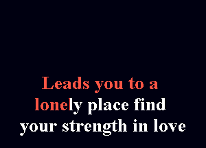 Leads you to a
lonely place find
your strength in love