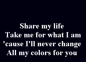Share my life
Take me for What I am
'cause I'll never change

All my colors for you