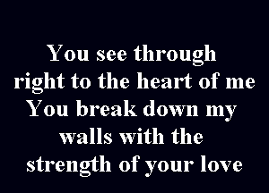 You see through
right to the heart of me
You break down my
walls With the
strength of your love