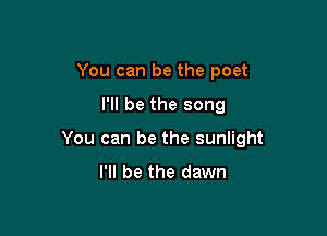 You can be the poet

I'll be the song

You can be the sunlight
I'll be the dawn