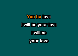 You be love

I will be your love

I will be

your love