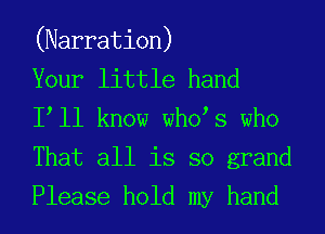 (Narration)

Your little hand
I ll know who s who
That all is so grand
Please hold my hand