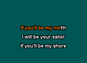 If you'll be my north

I will be your sailor

If you'll be my shore