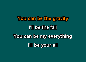You can be the gravity
I'll be the fall

You can be my everything

I'll be your all