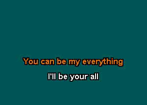 You can be my everything

I'll be your all