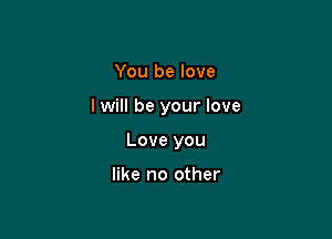 You be love

I will be your love

Love you

like no other