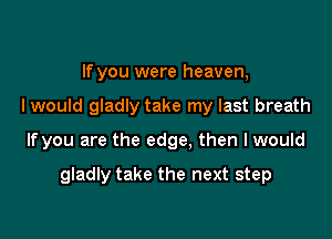 If you were heaven,

I would gladly take my last breath

If you are the edge, then I would

gladly take the next step