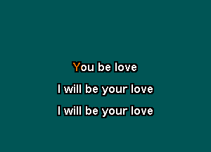 You be love

I will be your love

I will be your love