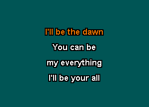 I'll be the dawn

You can be

my everything
I'll be your all