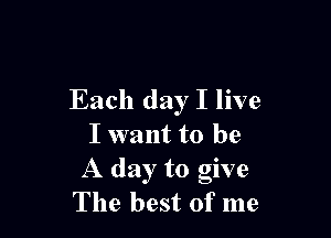 Each day I live

I want to be
A day to give
The best of me
