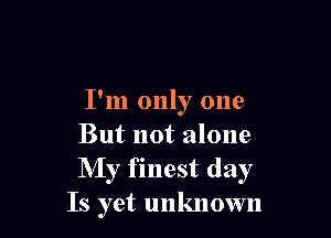 I'm only one

But not alone
My finest day
Is yet unknown