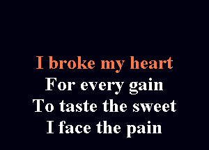 I broke my heart

For every gain
T0 taste the sweet
I face the pain