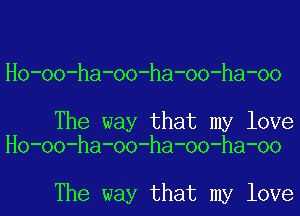 Ho-oo-ha-oo-ha-oo-ha-oo

The way that my love
Ho-oo-ha-oo-ha-oo-ha-oo

The way that my love